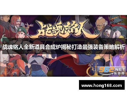 战魂铭人全新道具合成炉揭秘打造最强装备策略解析 战魂铭人全新道具合成炉揭秘打造最强装备策略解析